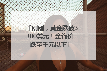 刚刚，黄金跌破3300美元！金饰价跌至千元以下